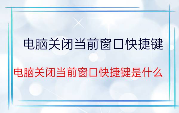 电脑关闭当前窗口快捷键 电脑关闭当前窗口快捷键是什么